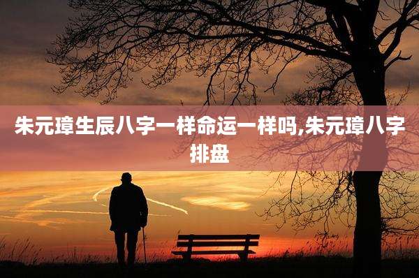 朱元璋生辰八字一样命运一样吗,朱元璋八字排盘