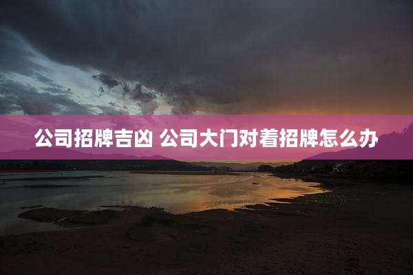 公司招牌吉凶 公司大门对着招牌怎么办