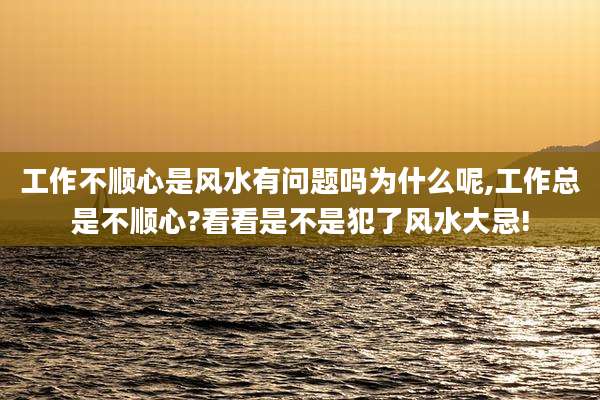 工作不顺心是风水有问题吗为什么呢,工作总是不顺心?看看是不是犯了风水大忌!