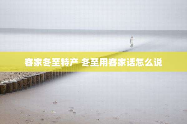 客家冬至特产 冬至用客家话怎么说