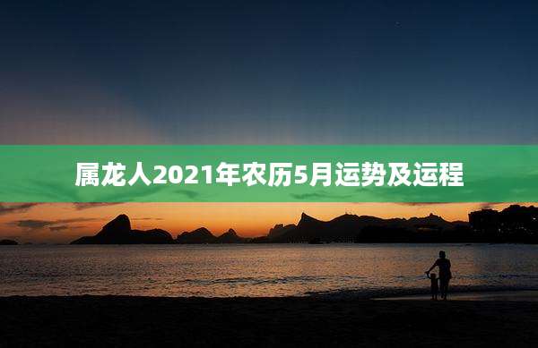 属龙人2021年农历5月运势及运程