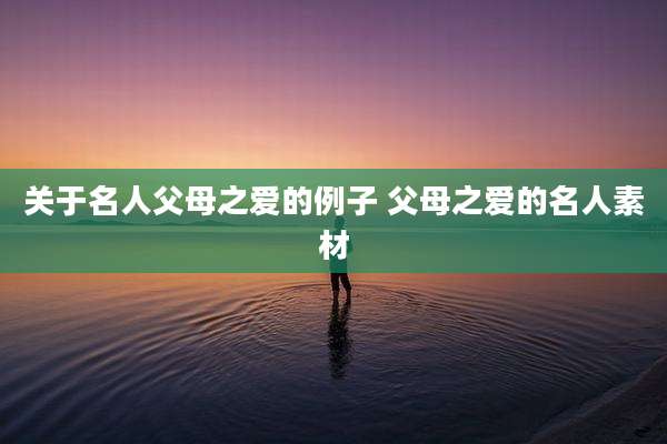 关于名人父母之爱的例子 父母之爱的名人素材