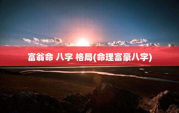 富翁命 八字 格局(命理富豪八字)