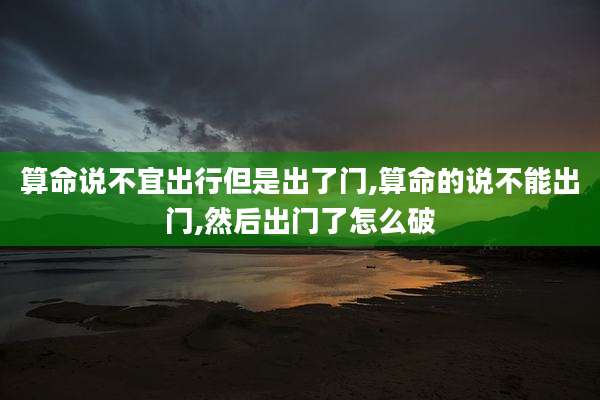 算命说不宜出行但是出了门,算命的说不能出门,然后出门了怎么破