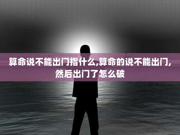 算命说不能出门指什么,算命的说不能出门,然后出门了怎么破