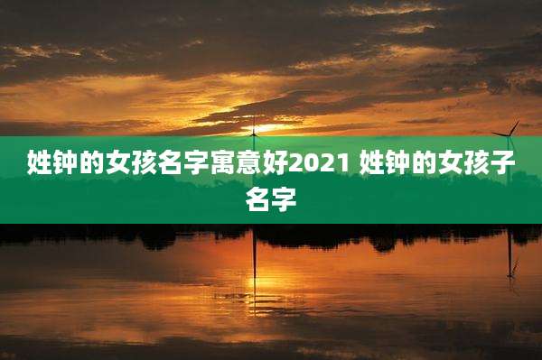 姓钟的女孩名字寓意好2021 姓钟的女孩子名字