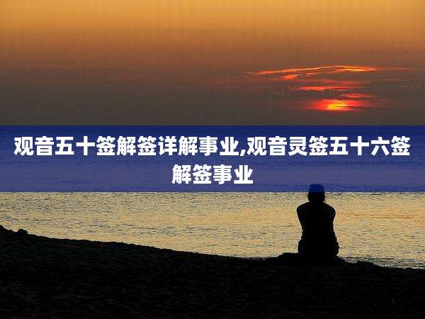 观音五十签解签详解事业,观音灵签五十六签解签事业