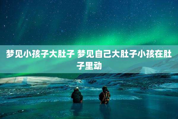 梦见小孩子大肚子 梦见自己大肚子小孩在肚子里动