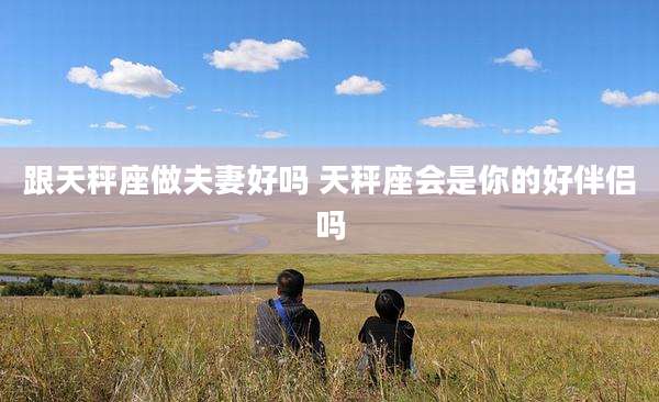 跟天秤座做夫妻好吗 天秤座会是你的好伴侣吗