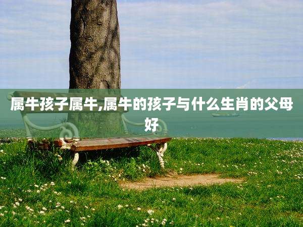 属牛孩子属牛,属牛的孩子与什么生肖的父母好