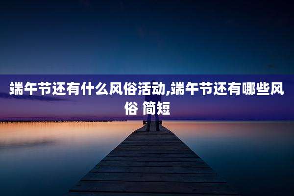 端午节还有什么风俗活动,端午节还有哪些风俗 简短