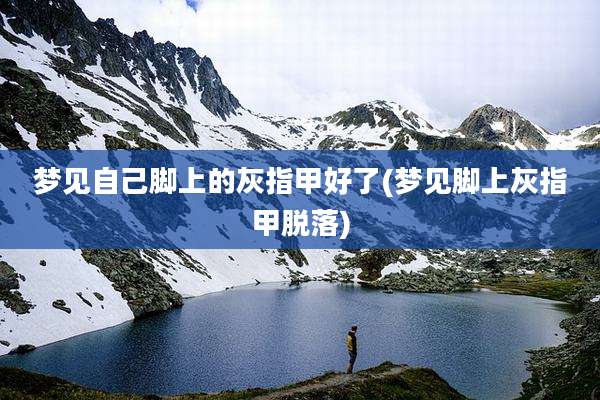梦见自己脚上的灰指甲好了(梦见脚上灰指甲脱落)