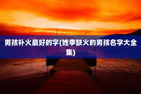 男孩补火最好的字(姓李缺火的男孩名字大全集)