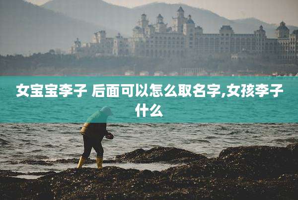 女宝宝李子 后面可以怎么取名字,女孩李子什么
