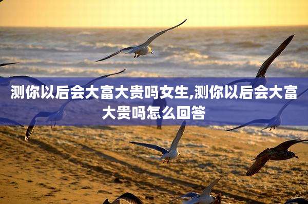 测你以后会大富大贵吗女生,测你以后会大富大贵吗怎么回答