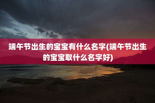 端午节出生的宝宝有什么名字(端午节出生的宝宝取什么名字好)