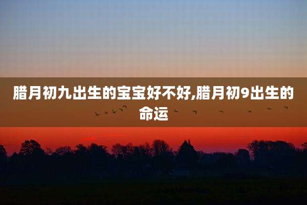 腊月初九出生的宝宝好不好,腊月初9出生的命运