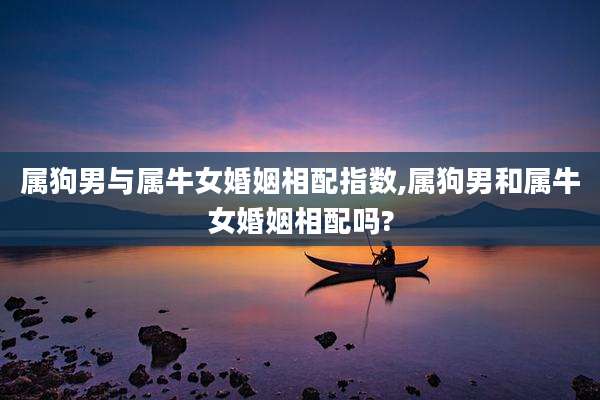 属狗男与属牛女婚姻相配指数,属狗男和属牛女婚姻相配吗?