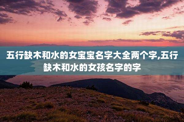 五行缺木和水的女宝宝名字大全两个字,五行缺木和水的女孩名字的字