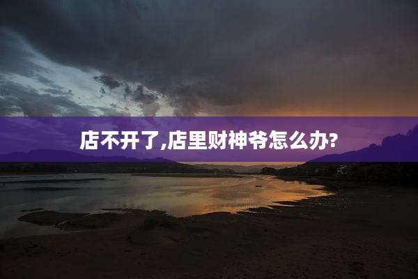 店不开了,店里财神爷怎么办?