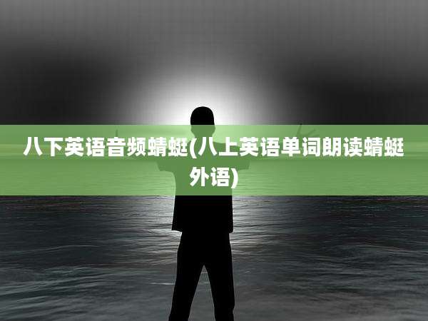 八下英语音频蜻蜓(八上英语单词朗读蜻蜓外语)