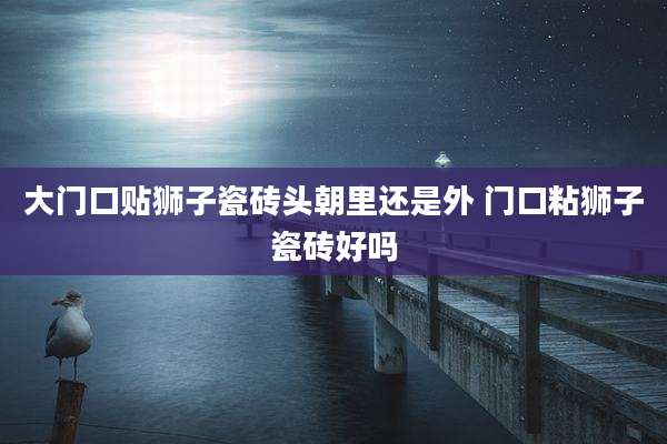 大门口贴狮子瓷砖头朝里还是外 门口粘狮子瓷砖好吗
