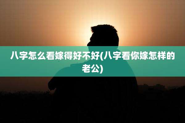 八字怎么看嫁得好不好(八字看你嫁怎样的老公)