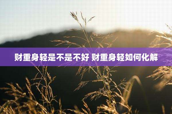 财重身轻是不是不好 财重身轻如何化解