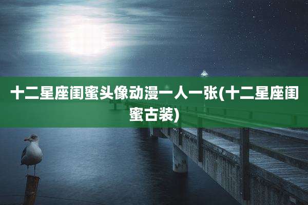 十二星座闺蜜头像动漫一人一张(十二星座闺蜜古装)