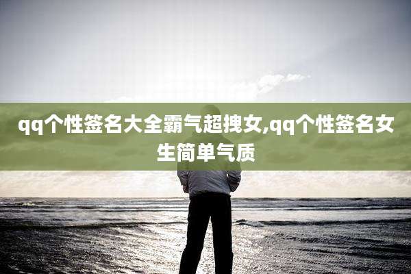 qq个性签名大全霸气超拽女,qq个性签名女生简单气质