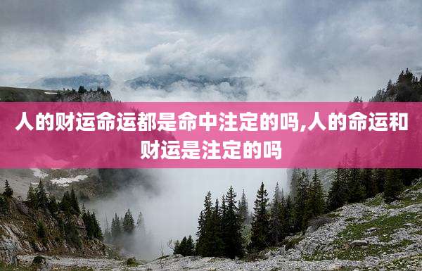 人的财运命运都是命中注定的吗,人的命运和财运是注定的吗