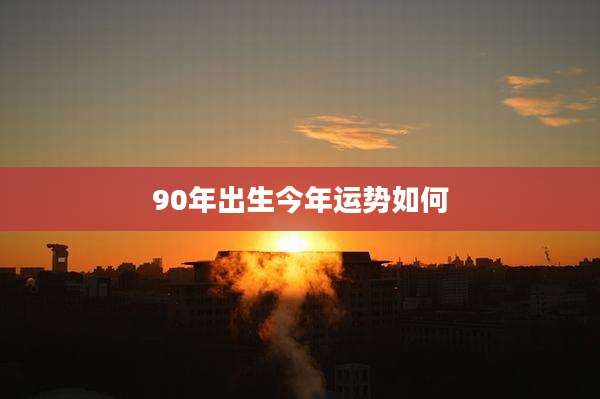 90年出生今年运势如何
