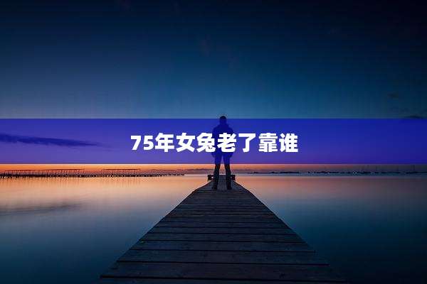 75年女兔老了靠谁