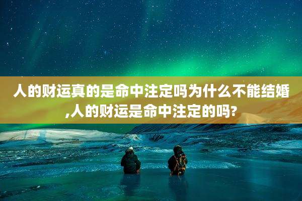 人的财运真的是命中注定吗为什么不能结婚,人的财运是命中注定的吗?
