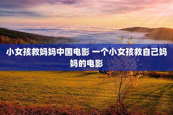 小女孩救妈妈中国电影 一个小女孩救自己妈妈的电影