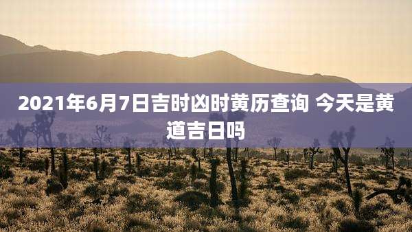 2021年6月7日吉时凶时黄历查询 今天是黄道吉日吗