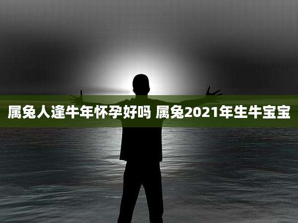 属兔人逢牛年怀孕好吗 属兔2021年生牛宝宝