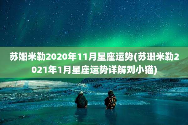 苏姗米勒2020年11月星座运势(苏珊米勒2021年1月星座运势详解刘小猫)