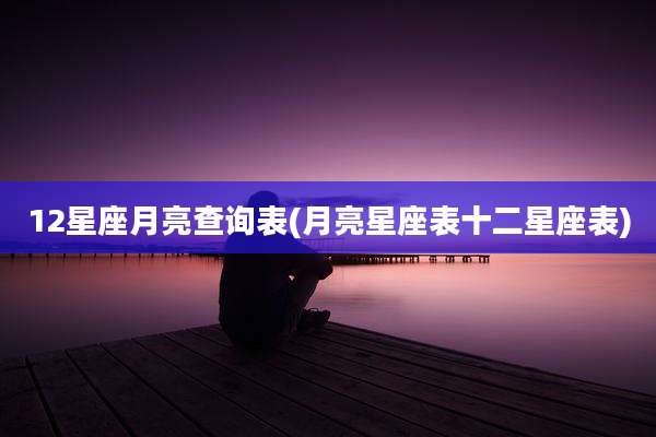 12星座月亮查询表(月亮星座表十二星座表)