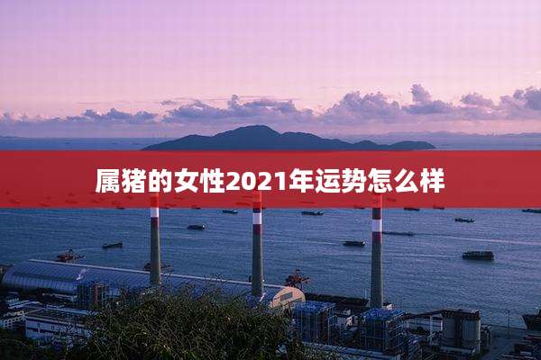 属猪的女性2021年运势怎么样