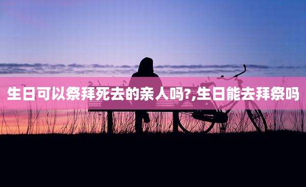 生日可以祭拜死去的亲人吗?,生日能去拜祭吗