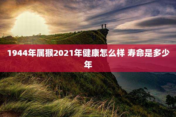 1944年属猴2021年健康怎么样 寿命是多少年