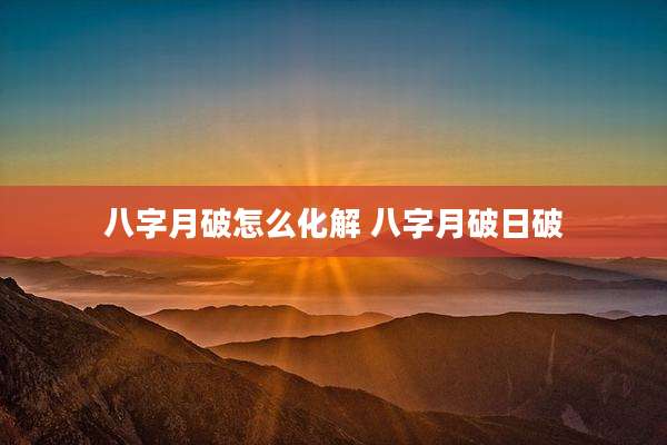 八字月破怎么化解 八字月破日破