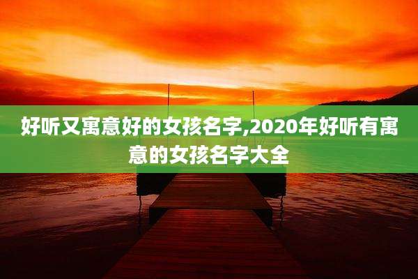 好听又寓意好的女孩名字,2020年好听有寓意的女孩名字大全