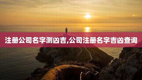 注册公司名字测凶吉,公司注册名字吉凶查询