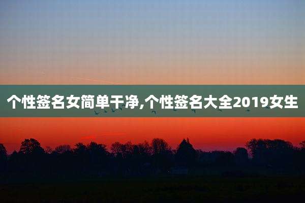 个性签名女简单干净,个性签名大全2019女生