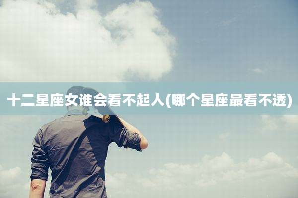 十二星座女谁会看不起人(哪个星座最看不透)