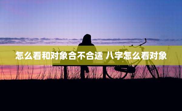 怎么看和对象合不合适 八字怎么看对象