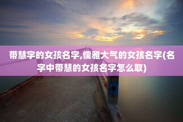 带慧字的女孩名字,儒雅大气的女孩名字(名字中带慧的女孩名字怎么取)