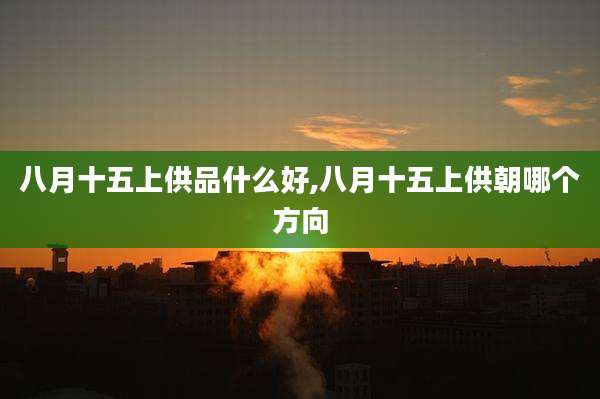 八月十五上供品什么好,八月十五上供朝哪个方向